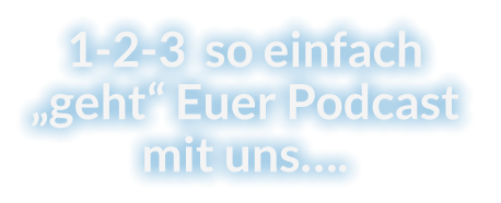 1-2-3  so einfach „geht“ Euer Podcast mit uns….