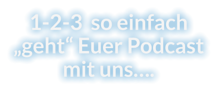 1-2-3  so einfach „geht“ Euer Podcast mit uns….